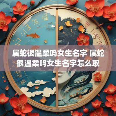 属蛇很温柔吗女生名字 属蛇很温柔吗女生名字怎么取
