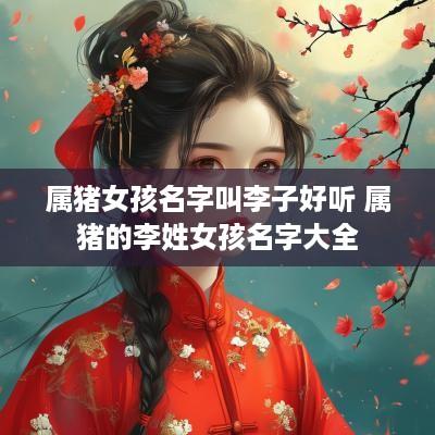 属猪女孩名字叫李子好听 属猪的李姓女孩名字大全