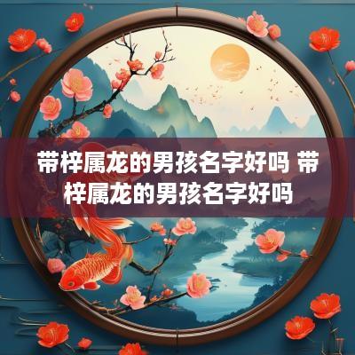 带梓属龙的男孩名字好吗 带梓属龙的男孩名字好吗