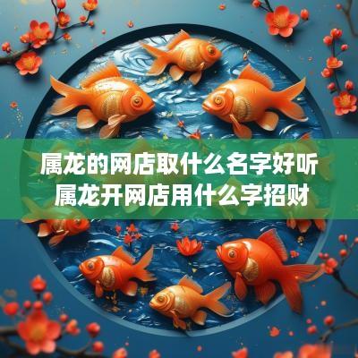 属龙的网店取什么名字好听 属龙开网店用什么字招财