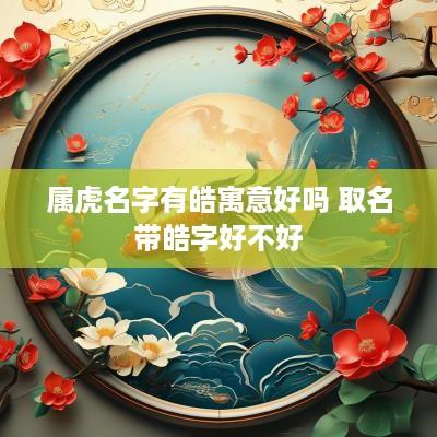 属虎名字有皓寓意好吗 取名带皓字好不好