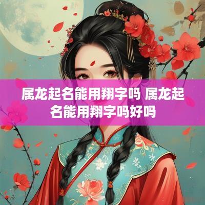 属龙起名能用翔字吗 属龙起名能用翔字吗好吗