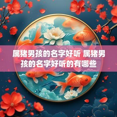 属猪男孩的名字好听 属猪男孩的名字好听的有哪些