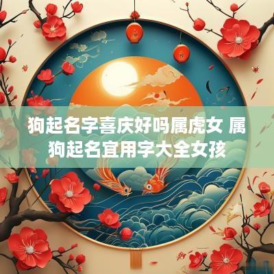 狗起名字喜庆好吗属虎女 属狗起名宜用字大全女孩