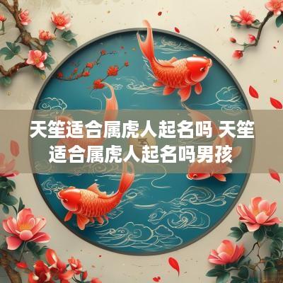 天笙适合属虎人起名吗 天笙适合属虎人起名吗男孩