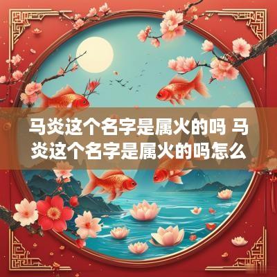 马炎这个名字是属火的吗 马炎这个名字是属火的吗怎么读