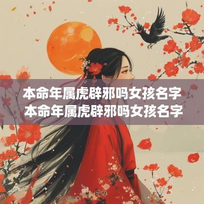 本命年属虎辟邪吗女孩名字 本命年属虎辟邪吗女孩名字叫什么