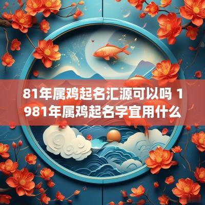 81年属鸡起名汇源可以吗 1981年属鸡起名字宜用什么字