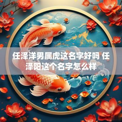 任泽洋男属虎这名字好吗 任泽阳这个名字怎么样