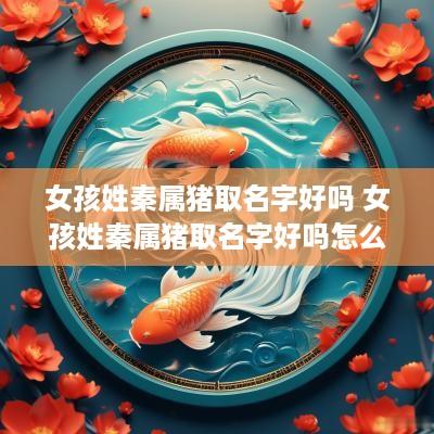 女孩姓秦属猪取名字好吗 女孩姓秦属猪取名字好吗怎么取