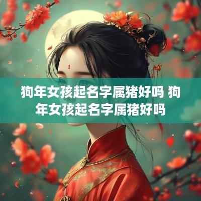 狗年女孩起名字属猪好吗 狗年女孩起名字属猪好吗