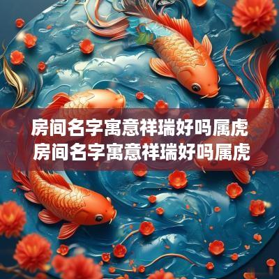 房间名字寓意祥瑞好吗属虎 房间名字寓意祥瑞好吗属虎的