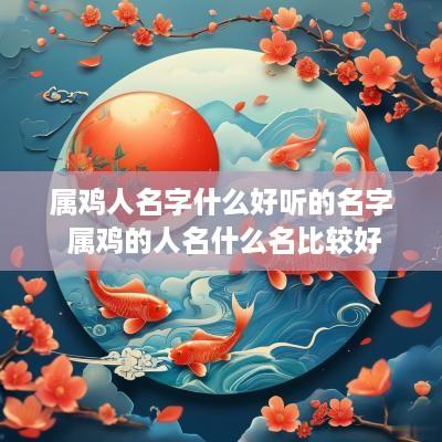属鸡人名字什么好听的名字 属鸡的人名什么名比较好 属鸡人名字什么好听的名字 属鸡的人名什么名比较好