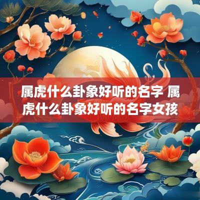 属虎什么卦象好听的名字 属虎什么卦象好听的名字女孩