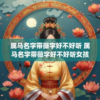 属马名字带薇字好不好听 属马名字带薇字好不好听女孩