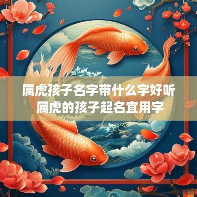 属虎孩子名字带什么字好听 属虎的孩子起名宜用字 属虎孩子名字带什么字好听 属虎的孩子起名宜用字