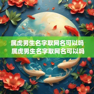 属虎男生名字取网名可以吗 属虎男生名字取网名可以吗好吗