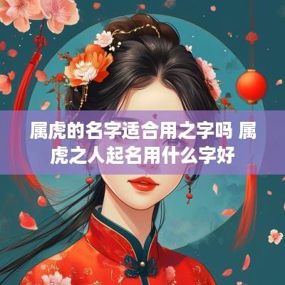 属虎的名字适合用之字吗 属虎之人起名用什么字好
