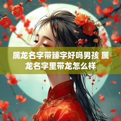 属龙名字带臻字好吗男孩 属龙名字里带龙怎么样