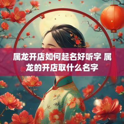 属龙开店如何起名好听字 属龙的开店取什么名字