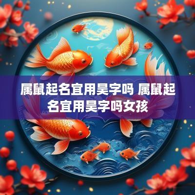 属鼠起名宜用昊字吗 属鼠起名宜用昊字吗女孩