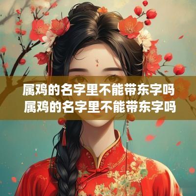 属鸡的名字里不能带东字吗 属鸡的名字里不能带东字吗女孩