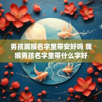 男孩属猴名字里带安好吗 属猴男孩名字里带什么字好
