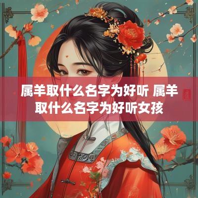 属羊取什么名字为好听 属羊取什么名字为好听女孩