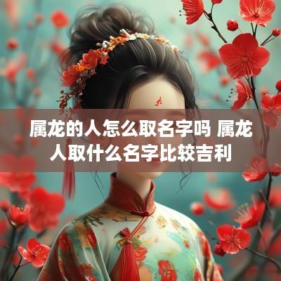 属龙的人怎么取名字吗 属龙人取什么名字比较吉利