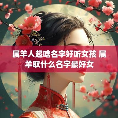 属羊人起啥名字好听女孩 属羊取什么名字最好女