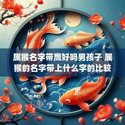 属猴名字带鹰好吗男孩子 属猴的名字带上什么字的比较好