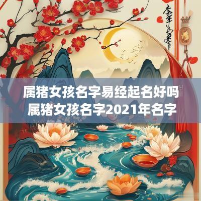 属猪女孩名字易经起名好吗 属猪女孩名字2025年名字大全