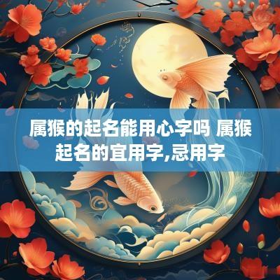 属猴的起名能用心字吗 属猴起名的宜用字,忌用字