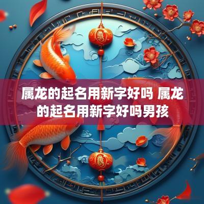 属龙的起名用新字好吗 属龙的起名用新字好吗男孩