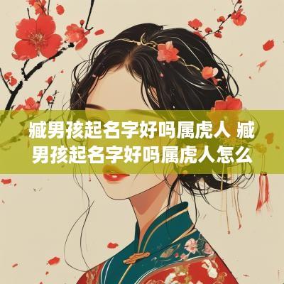 臧男孩起名字好吗属虎人 臧男孩起名字好吗属虎人怎么样