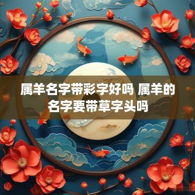 属羊名字带彩字好吗 属羊的名字要带草字头吗