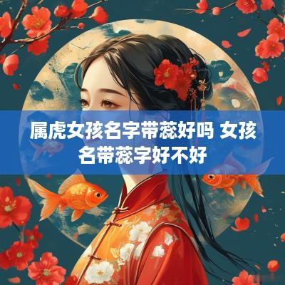 属虎女孩名字带蕊好吗 女孩名带蕊字好不好