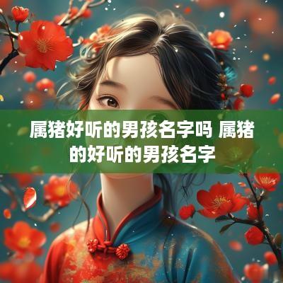 属猪好听的男孩名字吗 属猪的好听的男孩名字