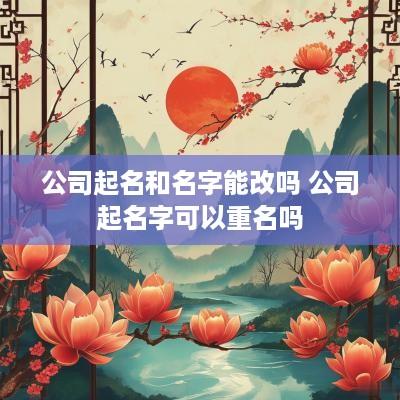 公司起名和名字能改吗 公司起名字可以重名吗