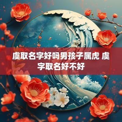 虞取名字好吗男孩子属虎 虞字取名好不好