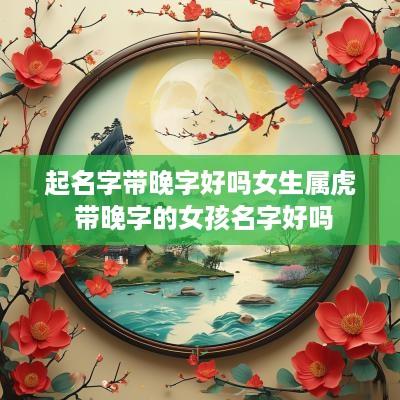 起名字带晚字好吗女生属虎 带晚字的女孩名字好吗