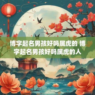 博字起名男孩好吗属虎的 博字起名男孩好吗属虎的人