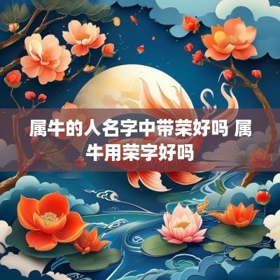 属牛的人名字中带荣好吗 属牛用荣字好吗