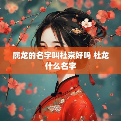 属龙的名字叫杜崇好吗 杜龙什么名字