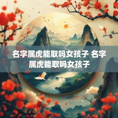 名字属虎能取吗女孩子 名字属虎能取吗女孩子