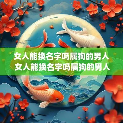 女人能换名字吗属狗的男人 女人能换名字吗属狗的男人喜欢吗