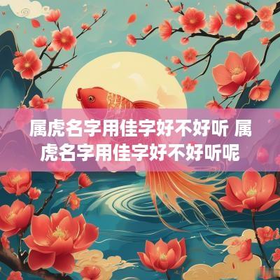 属虎名字用佳字好不好听 属虎名字用佳字好不好听呢