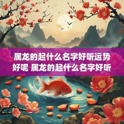 属龙的起什么名字好听运势好呢 属龙的起什么名字好听运势好呢男孩