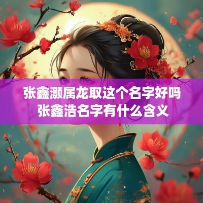 张鑫灏属龙取这个名字好吗 张鑫浩名字有什么含义