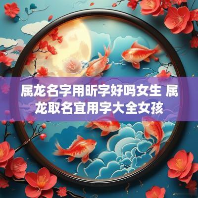 属龙名字用昕字好吗女生 属龙取名宜用字大全女孩